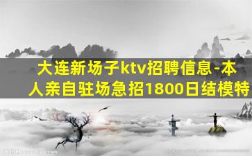 大连新场子ktv招聘信息-本人亲自驻场急招1800日结模特